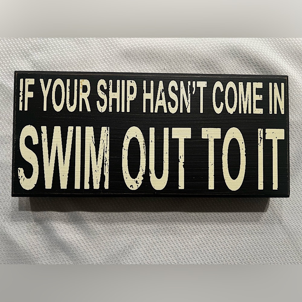 Inspirational sign- If you ship has not come in swim out to it.